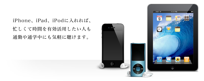 iPhone、iPad、iPodに入れれば、忙しくて時間を有効活用したい人も通勤や通学中にも気軽に聴けます。