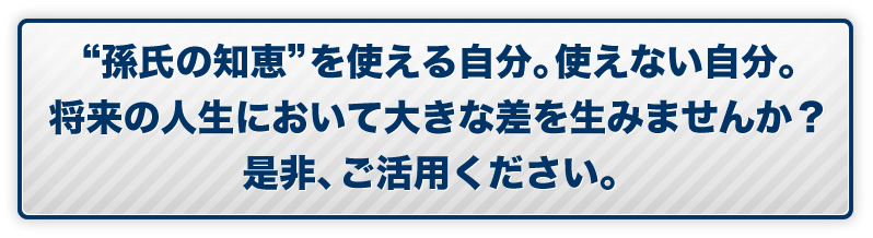 “孫氏の知恵”を使える自分。使えない自分。将来の人生において大きな差を生みませんか？是非、ご活用ください。