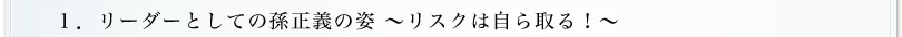 1.リーダーとしての孫正義の姿～リスクは自ら取る！～