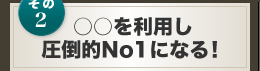 その2　○○を利用し圧倒的No1になる！