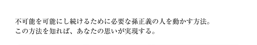 不可能を可能にし続けるために必要な孫正義の人を動かす方法。この方法を知れば、あなたの思いが実現する。