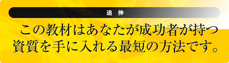 追伸　この教材はあなたが成功者が持つ資質を手に入れる最短の方法です。