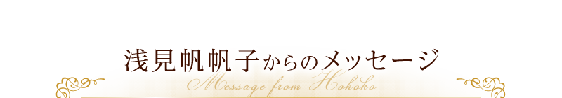 浅見帆帆子からのメッセージMessage from 