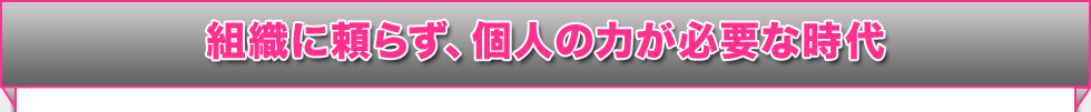 組織に頼らず、個人の力が必要な時代