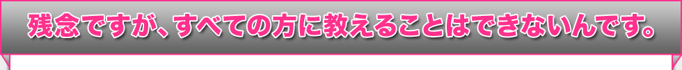 残念ですが、すべての方に教えることはできないんです。 