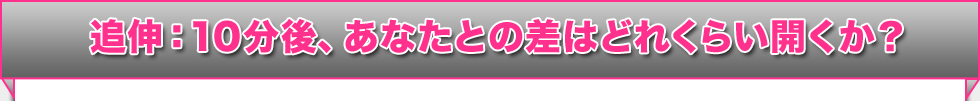 追伸：10分後、あなたとの差はどれくらい開くか？