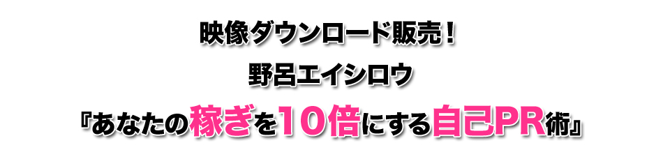 映像ダウンロード販売！野呂エイシロウ『あなたの稼ぎを１０倍にする自己PR術』