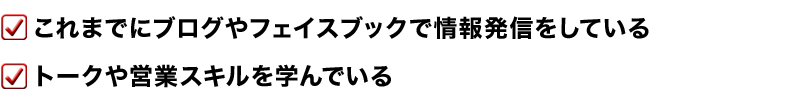 ・これまでにブログやフェイスブックで情報発信をしている
・トークや営業スキルを学んでいる