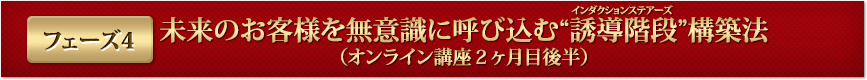フェーズ４ 未来のお客様を無意識に呼び込む“誘導階段インダクションステアーズ”構築法（オンライン講座２ヶ月目後半）