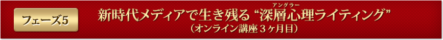 フェーズ５ 新時代メディアで生き残る “深層心理アングラーライティング”（オンライン講座３ヶ月目）