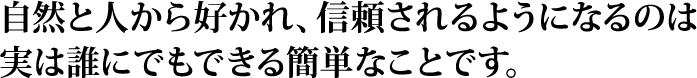 自然と人から好かれ、信頼応援されるようになるのは実は誰にでもできる簡単なことです。