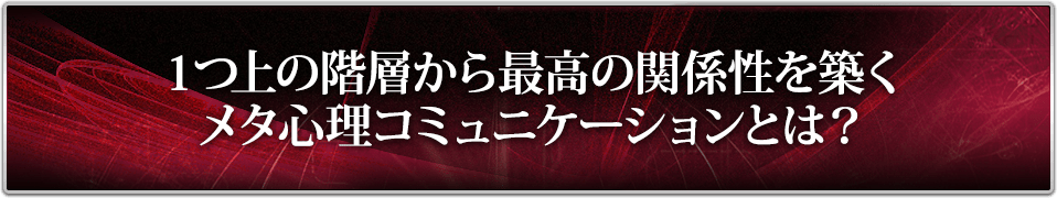 １つ上の階層から最高の関係性を築くメタ心理コミュニケーションとは？