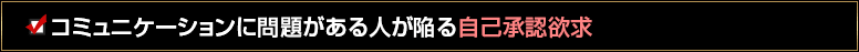 コミュニケーションに問題がある人が陥る自己承認欲求