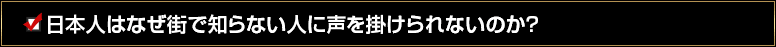 日本人はなぜ街で知らない人に声を掛けられないのか