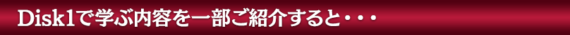 Disk1で学ぶ内容を一部ご紹介すると・・・