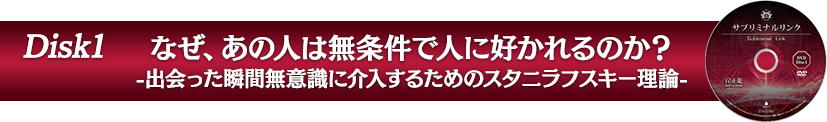 Disk1：なぜ、あの人は無条件で人に好かれるのか？-出会った瞬間無意識に介入するためのスタニラフスキー理論-