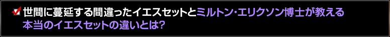世間に蔓延する間違ったイエスセットとミルトン・エリクソン博士が教える本当のイエスセットの違いとは？