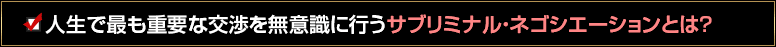 人生で最も重要な交渉を無意識に行うサブリミナル・ネゴシエーションとは？