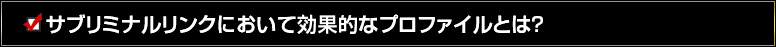 サブリミナルリンクにおいて効果的なプロファイルとは？