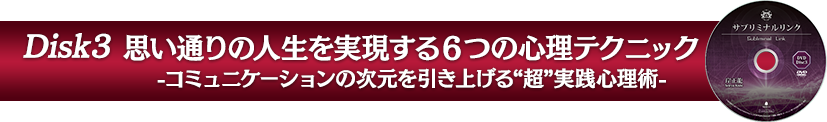 Disk３：思い通りの人生を実現する６つの心理テクニック-コミュニケーションの次元を引き上げる“超”実践心理術-