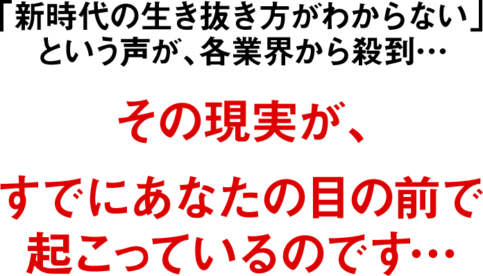「新時代の生き抜き方がわからない」という声が、各業界から殺到… その現実が、 すでにあなたの目の前で起こっているのです…