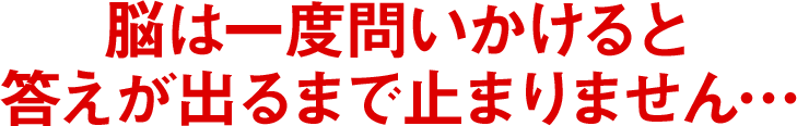 脳は一度問いかけると答えが出るまで止まりません…