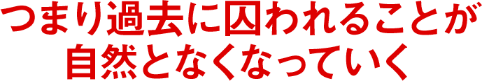 つまり過去に囚われることが自然となくなっていく