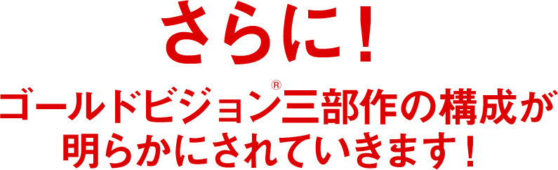 さらに！ゴールドビジョン三部作の構成が明らかにされていきます！