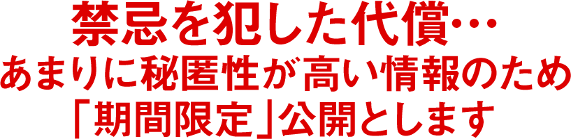 禁忌を犯した代償…あまりに秘匿性が高い情報のため「期間限定」公開とします
