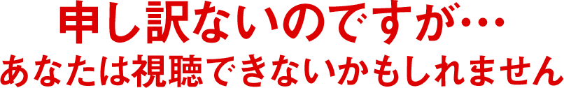 申し訳ないのですが…あなたは視聴できないかもしれません