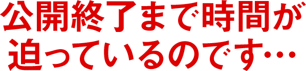 公開終了まで時間が迫っているのです…