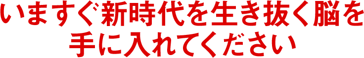 いますぐ新時代を生き抜く脳を手に入れてください