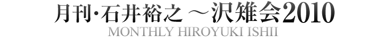 月刊・石井裕之～沢雉会2010 MONTHLY HIROYUKI ISHII
