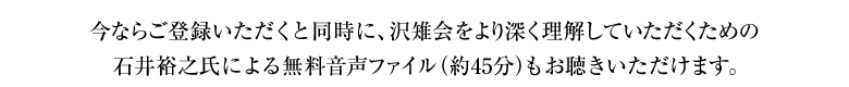 今ならご登録いただくと同時に、沢雉会をより深く理解していただくための石井裕之氏による無料音声ファイル（約45分）もお聴きいただけます。