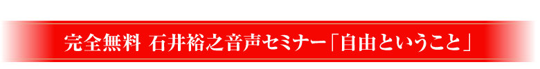 完全無料 石井裕之音声セミナー「自由ということ」