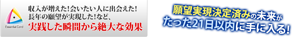 収入が増えた!会いたい人に出会えた!長年の願望が実現した!など、実践した瞬間から絶大な効果