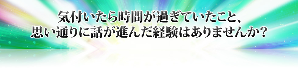 気付いたら時間が過ぎていたこと、思い通りに話が進んだ経験はありませんか?