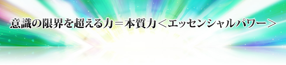 意識の限界を超える力=本質力<エッセンシャルパワー>