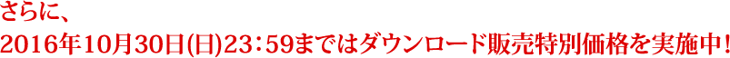 さらに、2016年10月30日(日)23:59まではダウンロード販売特別価格を実施中!