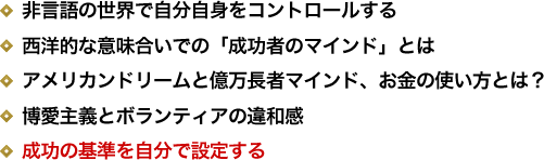 非言語の世界で自分自身をコントロールする／西洋的な意味合いでの「成功者のマインド」とは／アメリカンドリームと億万長者マインド、お金の使い方とは？／博愛主義とボランティアの違和感／成功の基準を自分で設定する