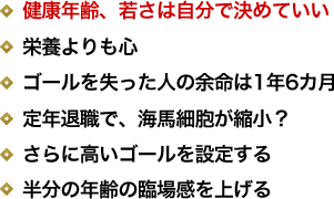 健康年齢、若さは自分で決めていい／栄養よりも心／ゴールを失った人の余命は1年6カ月／定年退職で、海馬細胞が縮小？／さらに高いゴールを設定する／半分の年齢の臨場感を上げる