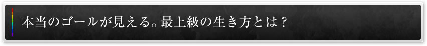 本当のゴールが見える。最上級の生き方とは？