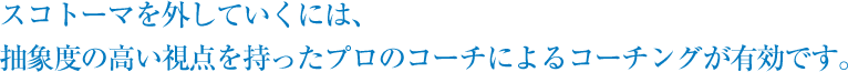 スコトーマを外していくには、抽象度の高い視点を持ったプロのコーチによるコーチングが有効です。