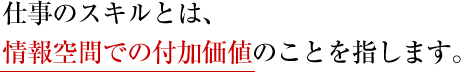 仕事のスキルとは、情報空間での付加価値のことを指します。