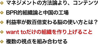 マネジメントの方法論より、コンテンツ／BPR的組織論と中国の工場／利益率が数百倍変わる脳の使い方とは？／want toだけの組織を作り上げること／複数の視点を組み合わせる