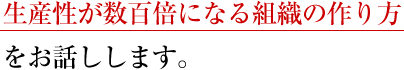 生産性が数百倍になる組織の作り方をお話しします。