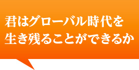 君はグローバル時代を生き残ることができるか