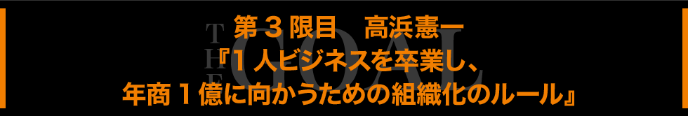 第４限目　高浜憲一『1人ビジネスを卒業し、年商1億に向かうための組織化のルール』