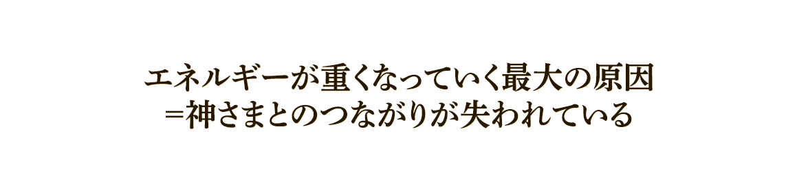 エネルギーが重くなっていく最大の原因＝神様とのつながりが失われている