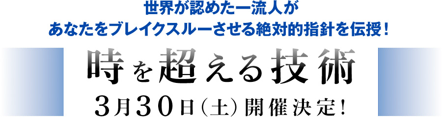 世界が認めた一流人があなたをブレイクスルーさせる絶対的指針を伝授！『時を超える技術』3月30日（土）開催決定！
